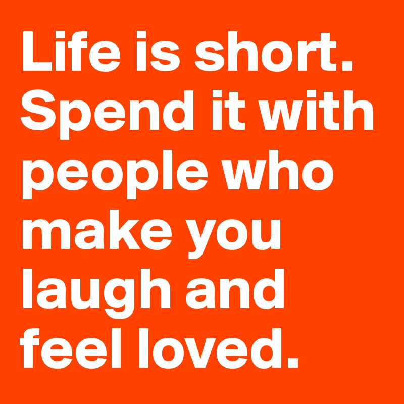 Life is short.
Spend it with people who make you laugh and feel loved.
