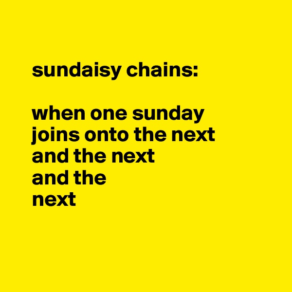 
  
    sundaisy chains: 
    
    when one sunday
    joins onto the next
    and the next
    and the
    next

   
