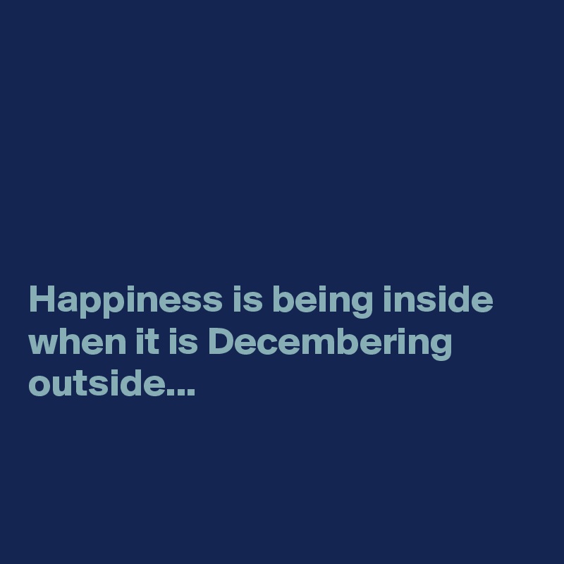 





Happiness is being inside when it is Decembering outside...


