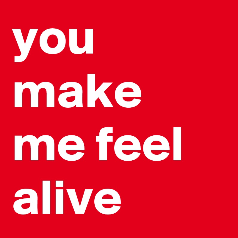 you make me feel alive