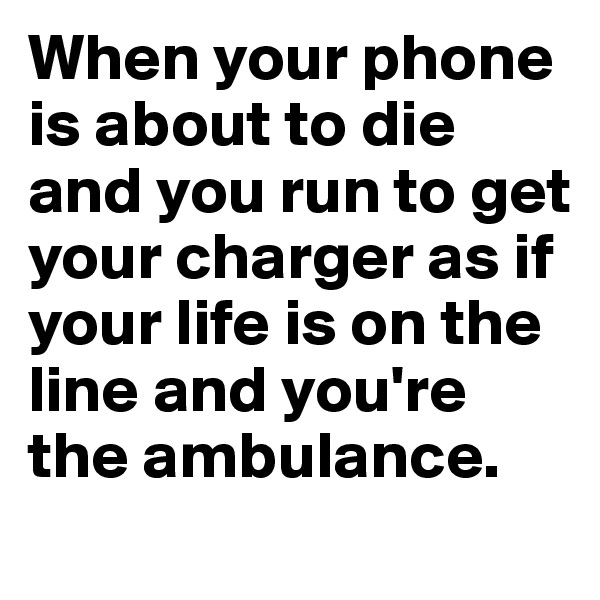 When your phone is about to die and you run to get your charger as if your life is on the line and you're the ambulance. 
