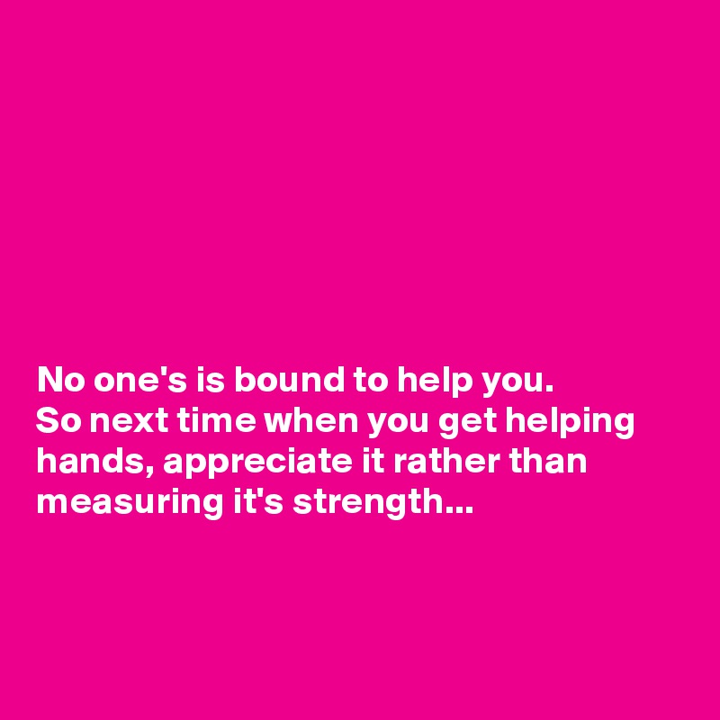 







No one's is bound to help you.
So next time when you get helping hands, appreciate it rather than measuring it's strength...



