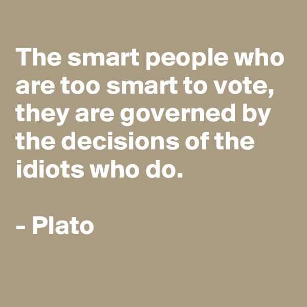 
The smart people who are too smart to vote, they are governed by the decisions of the idiots who do.

- Plato
