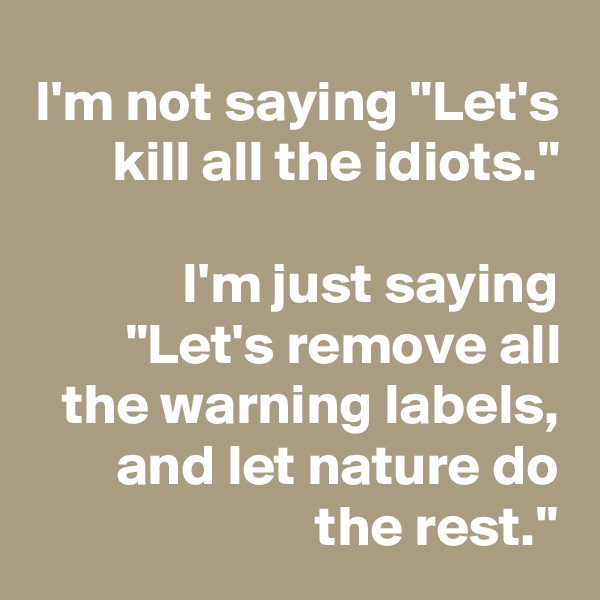 I'm not saying "Let's kill all the idiots."

I'm just saying "Let's remove all the warning labels, and let nature do the rest."