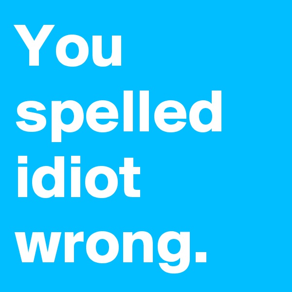 You spelled idiot wrong.
