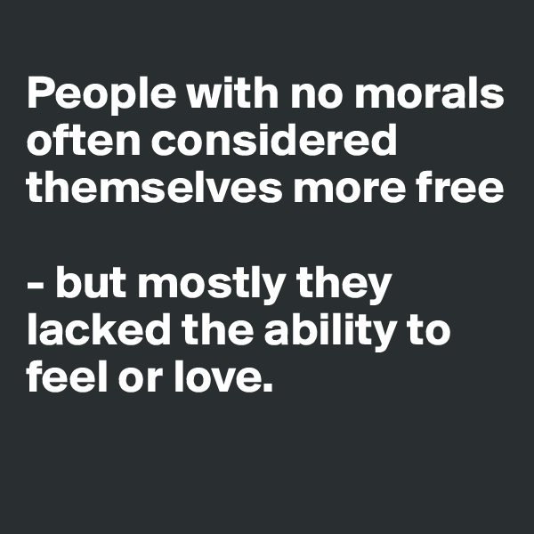 
People with no morals often considered themselves more free 

- but mostly they lacked the ability to feel or love.

