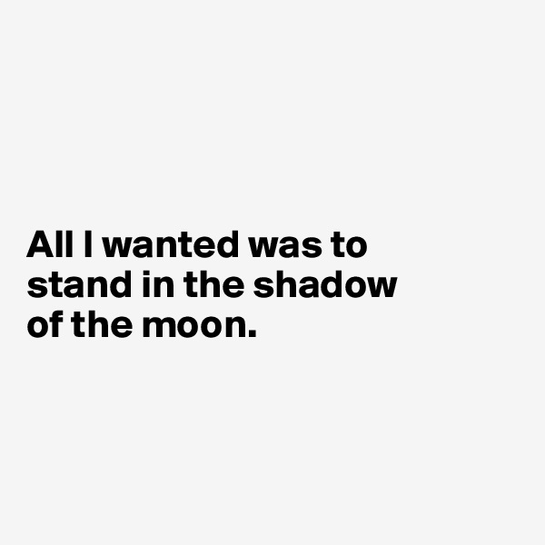 




All I wanted was to 
stand in the shadow 
of the moon. 



