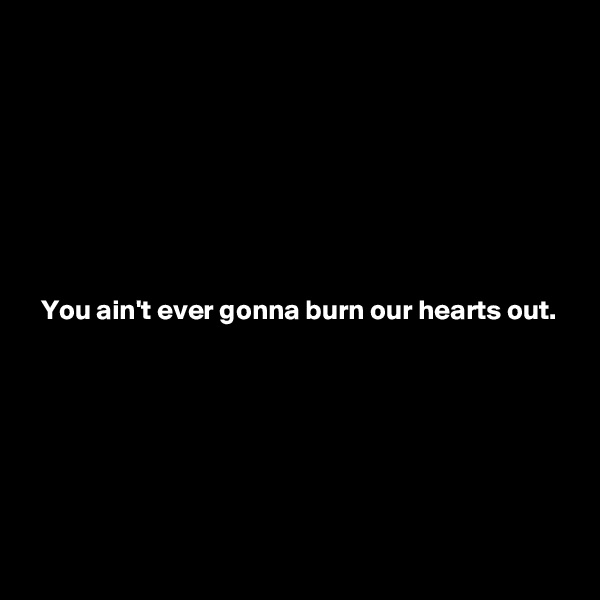 








  You ain't ever gonna burn our hearts out. 






