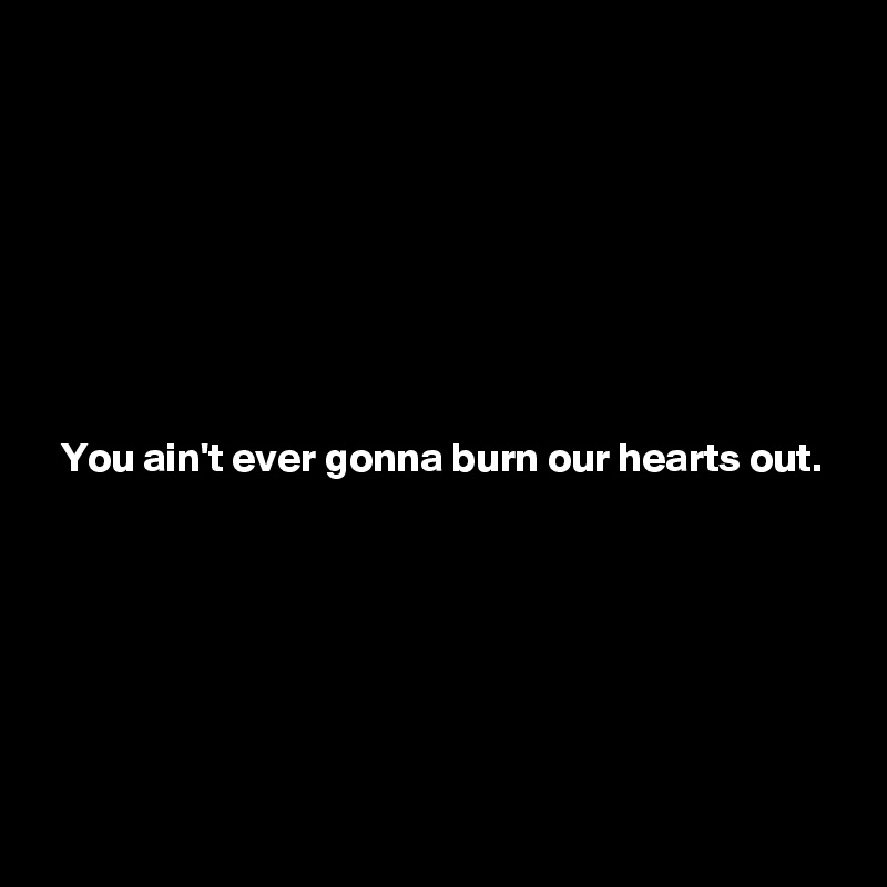 








  You ain't ever gonna burn our hearts out. 







