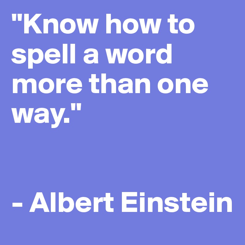 "Know how to spell a word more than one way."


- Albert Einstein