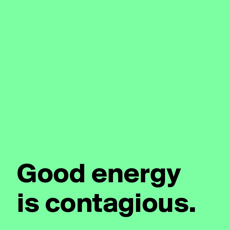 




 Good energy 
 is contagious.