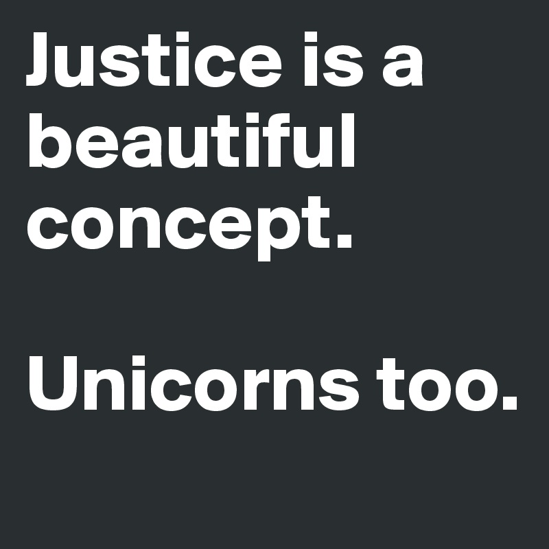 Justice is a beautiful concept. 

Unicorns too.
