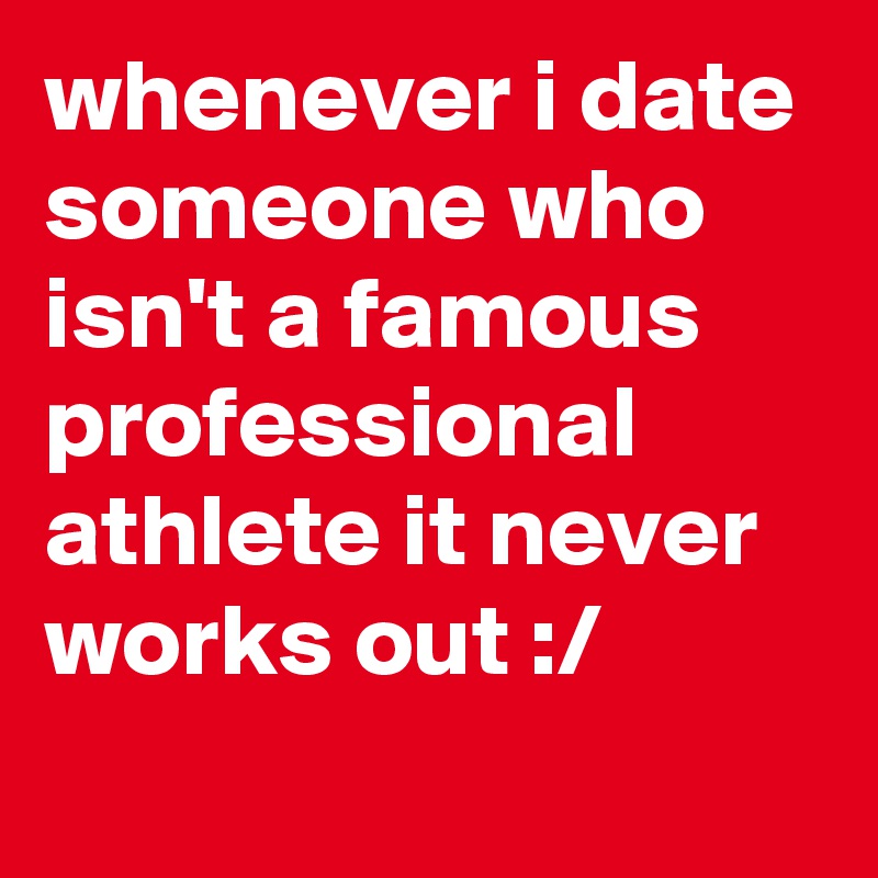 whenever i date someone who isn't a famous professional athlete it never works out :/