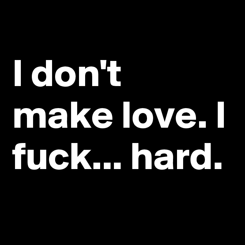 
I don't make love. I fuck... hard.
