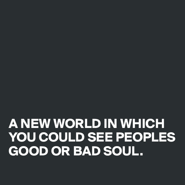 







A NEW WORLD IN WHICH YOU COULD SEE PEOPLES GOOD OR BAD SOUL.
