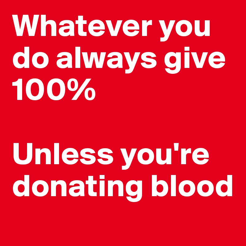 Whatever you do always give 100%

Unless you're donating blood