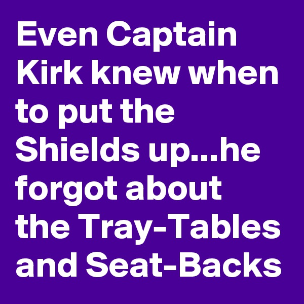 Even Captain Kirk knew when to put the Shields up...he forgot about the Tray-Tables and Seat-Backs 