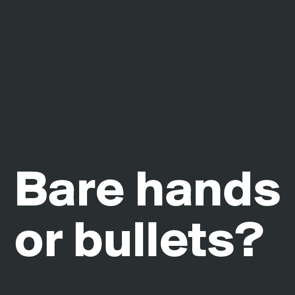 


Bare hands 
or bullets?