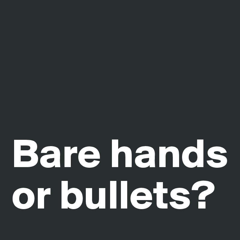 


Bare hands 
or bullets?
