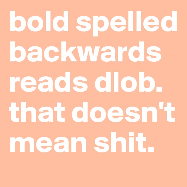 bold spelled backwards reads dlob. that doesn't mean shit. 