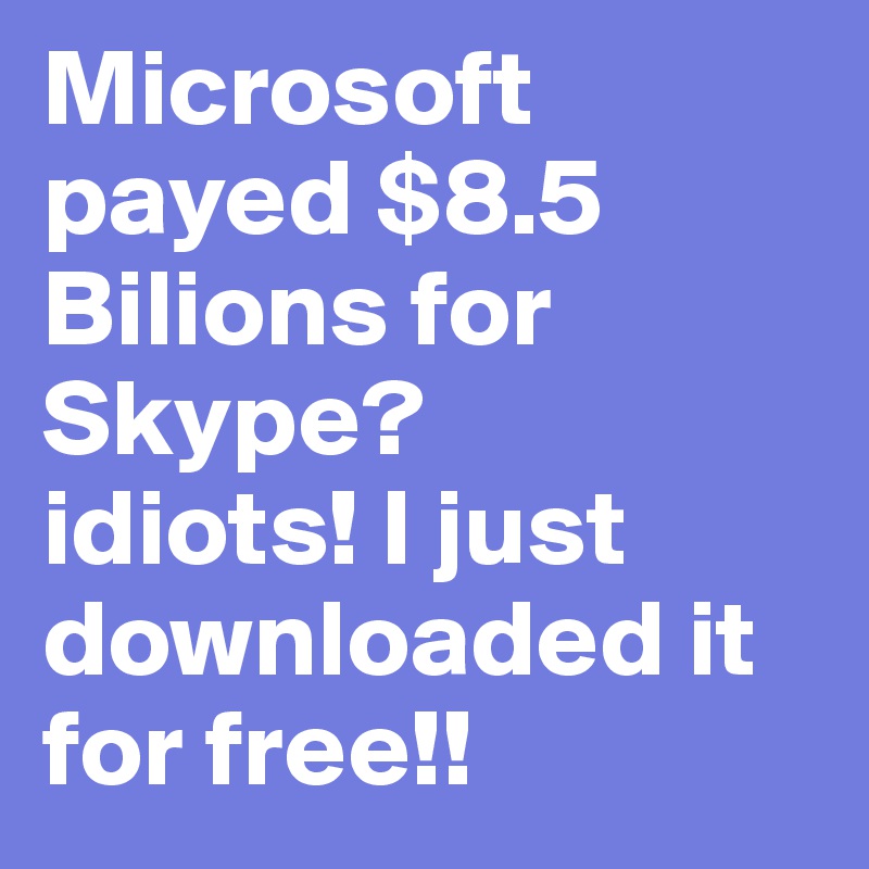 Microsoft payed $8.5 Bilions for Skype?
idiots! I just downloaded it for free!!