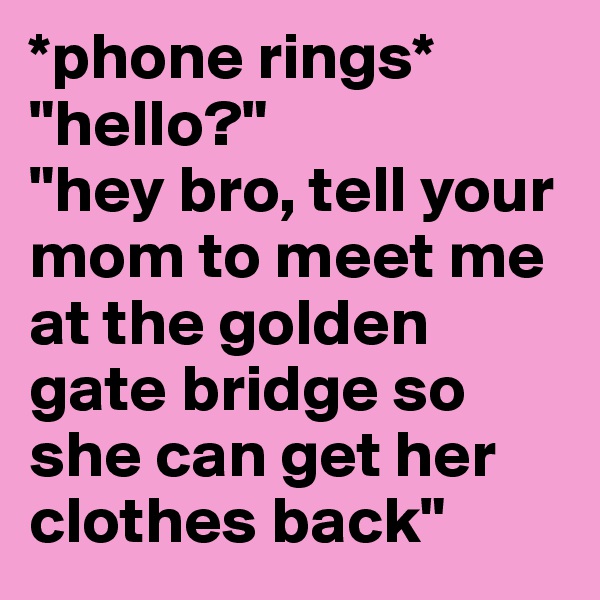 *phone rings* 
"hello?" 
"hey bro, tell your mom to meet me at the golden gate bridge so she can get her clothes back"