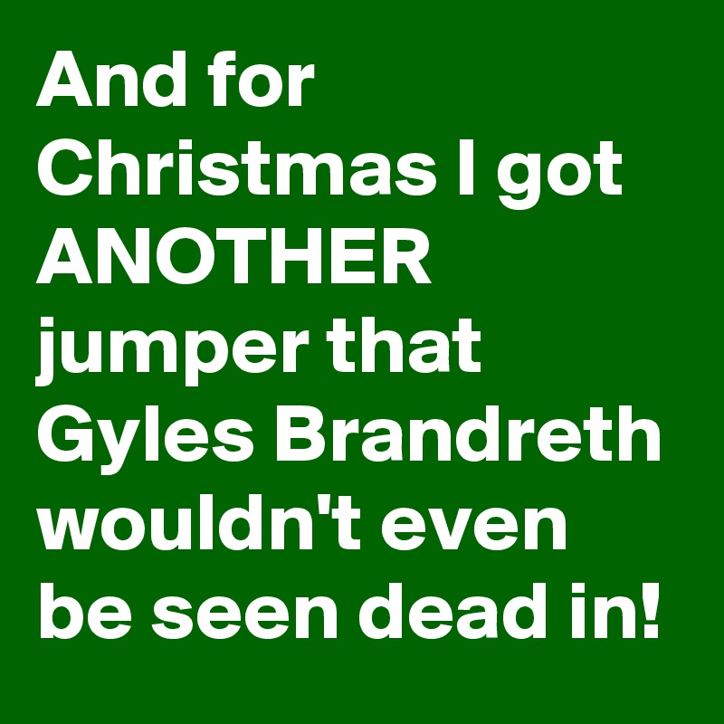 And for Christmas I got ANOTHER jumper that Gyles Brandreth wouldn't even be seen dead in! 
