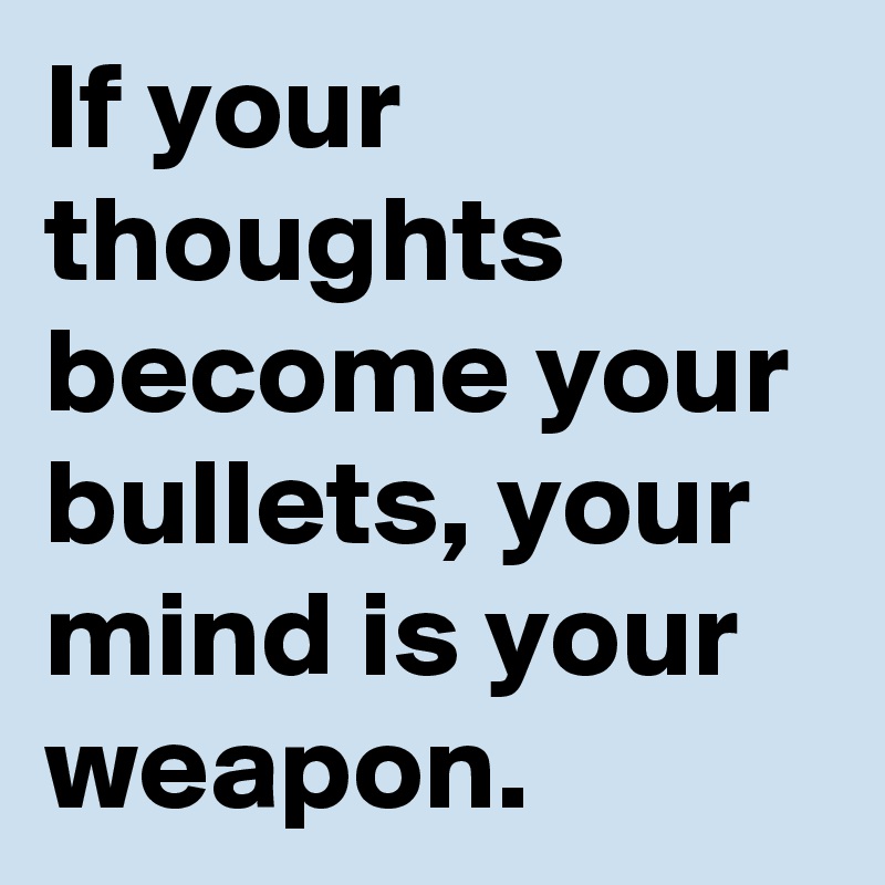 If your thoughts become your bullets, your mind is your weapon.