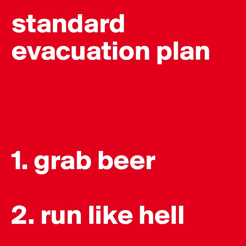 standard evacuation plan



1. grab beer

2. run like hell