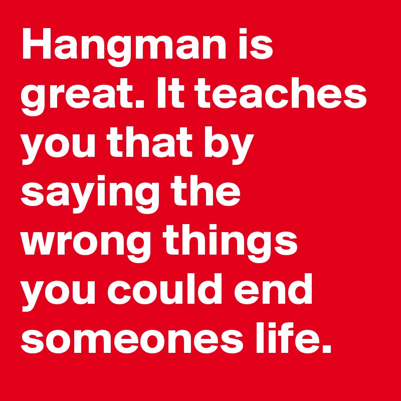 Hangman is great. It teaches you that by saying the wrong things you could end someones life.