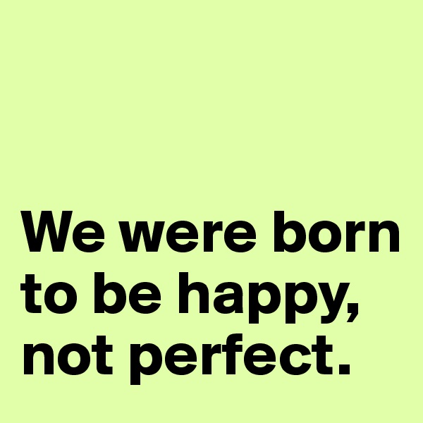


We were born to be happy, not perfect. 