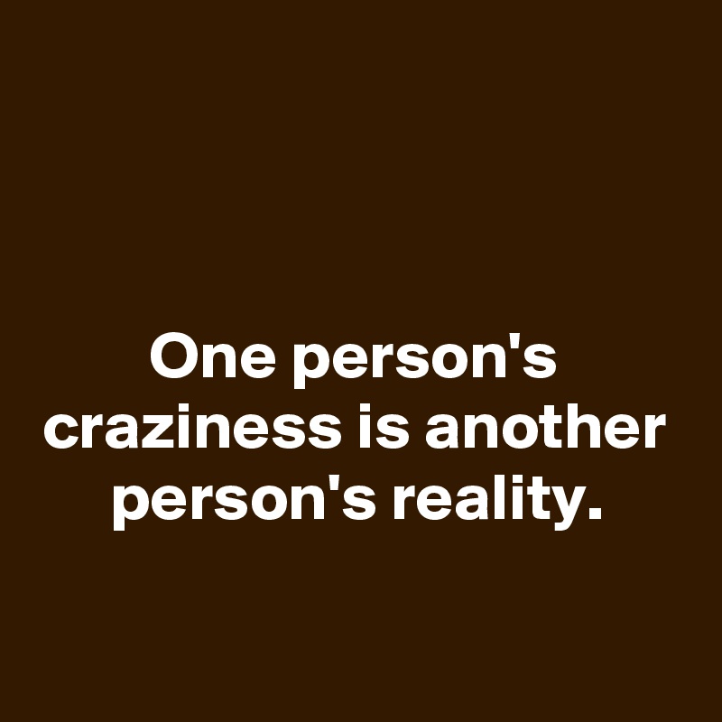 



One person's craziness is another person's reality.

