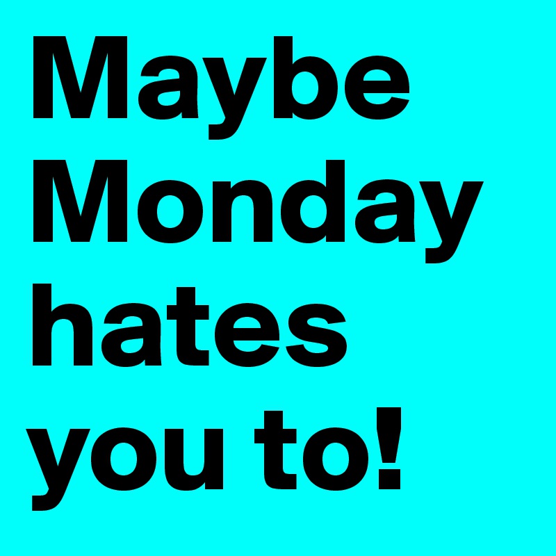 Maybe Monday hates you to!