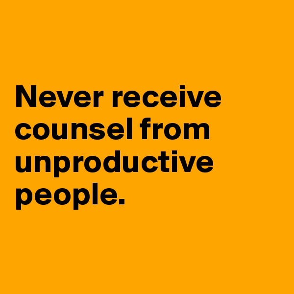 

Never receive counsel from unproductive people. 

