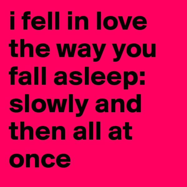 i fell in love the way you fall asleep: slowly and then all at once