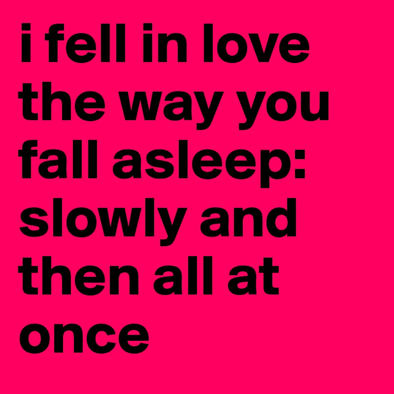 i fell in love the way you fall asleep: slowly and then all at once