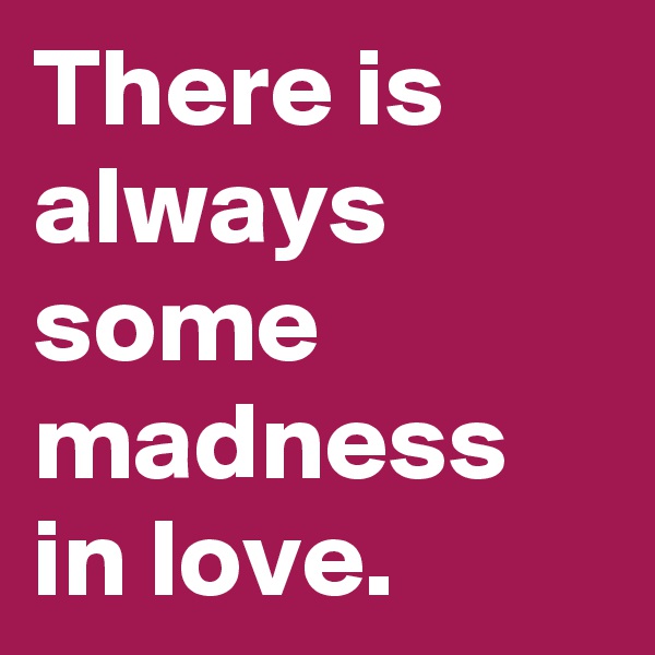 There is always some madness in love.