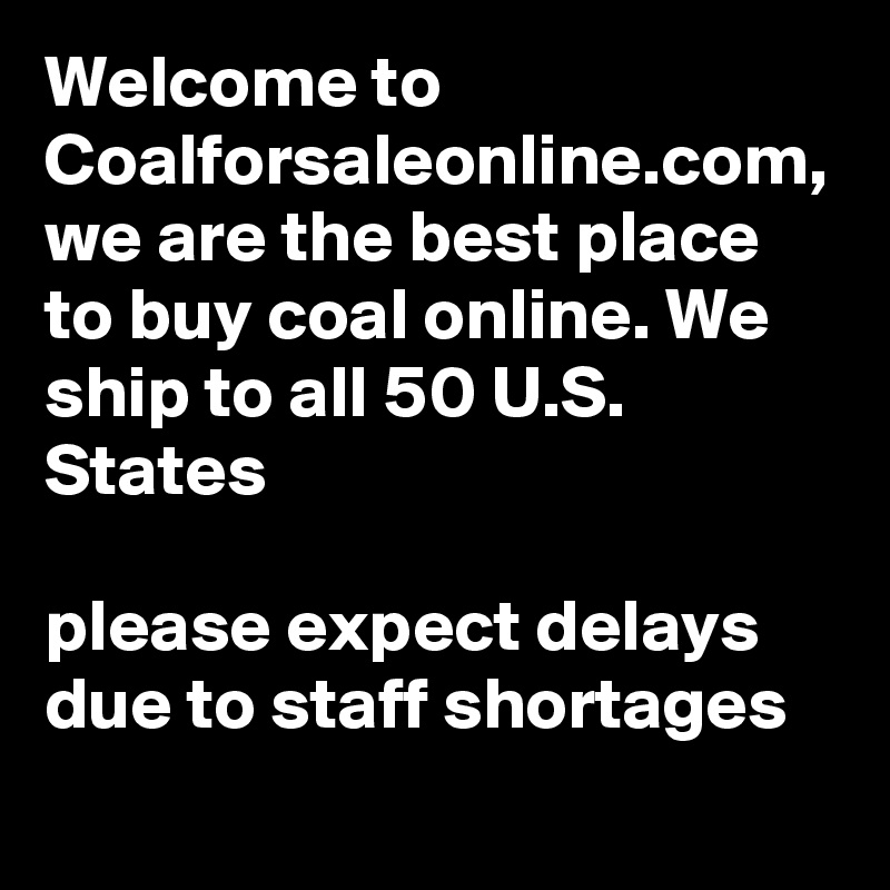Welcome to Coalforsaleonline.com, we are the best place to buy coal online. We ship to all 50 U.S. States

please expect delays due to staff shortages