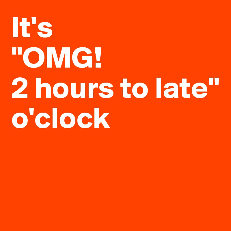 It's 
"OMG!
2 hours to late"
o'clock

