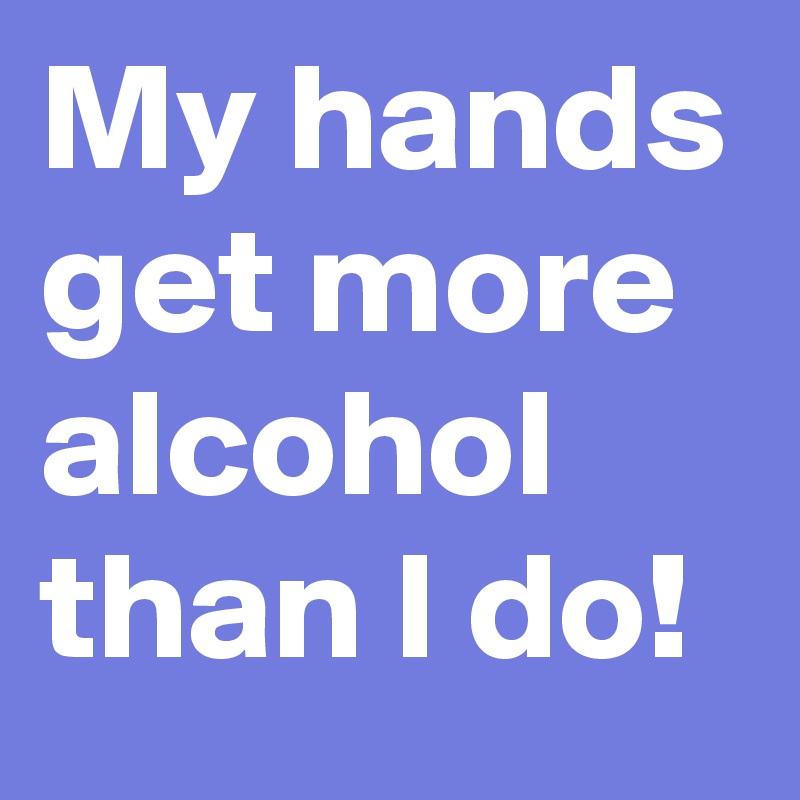 My hands get more alcohol than I do! 