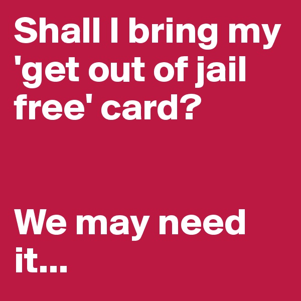 Shall I bring my
'get out of jail free' card?


We may need it...