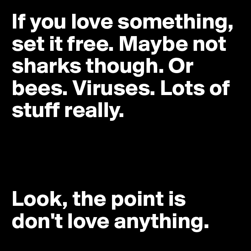 If you love something, set it free. Maybe not sharks though. Or bees. Viruses. Lots of stuff really. 



Look, the point is don't love anything.