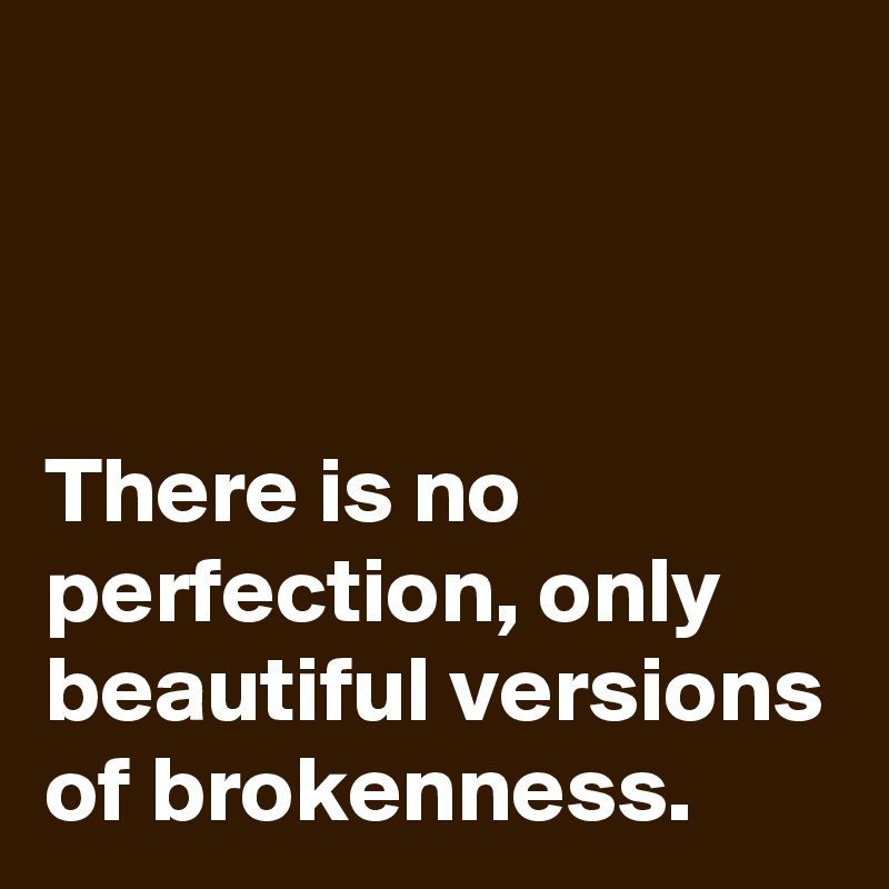 



There is no perfection, only beautiful versions of brokenness.