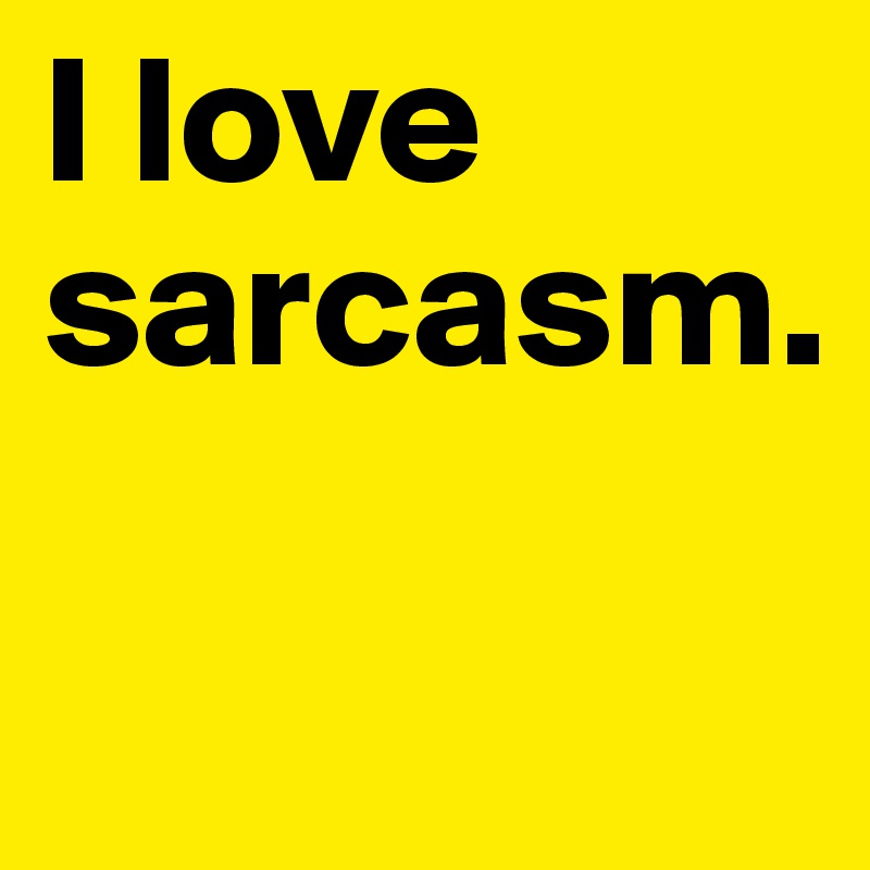 I love sarcasm.

