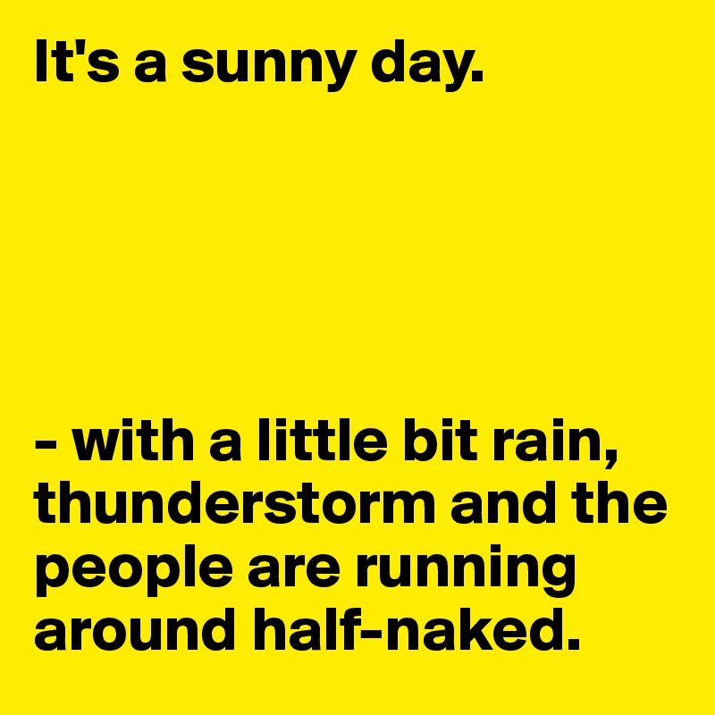 It's a sunny day.





- with a little bit rain, thunderstorm and the people are running around half-naked.