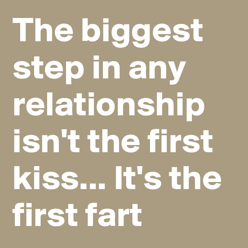 The biggest step in any relationship isn't the first kiss... It's the first fart