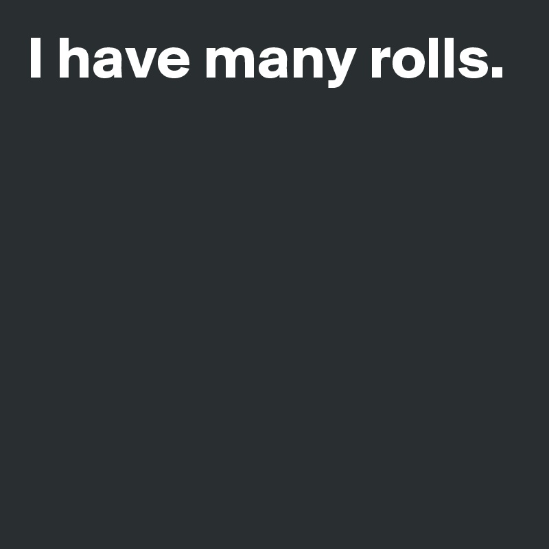 I have many rolls.





