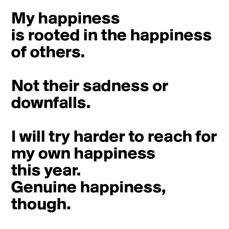 My happiness 
is rooted in the happiness of others. 

Not their sadness or downfalls.

I will try harder to reach for my own happiness 
this year. 
Genuine happiness, though.