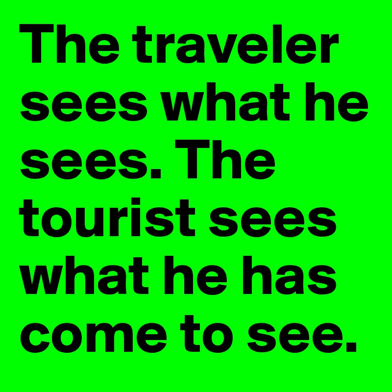 The traveler sees what he sees. The tourist sees what he has come to see.