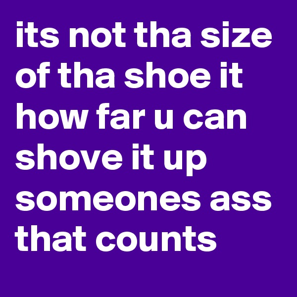 its not tha size of tha shoe it how far u can shove it up someones ass that counts